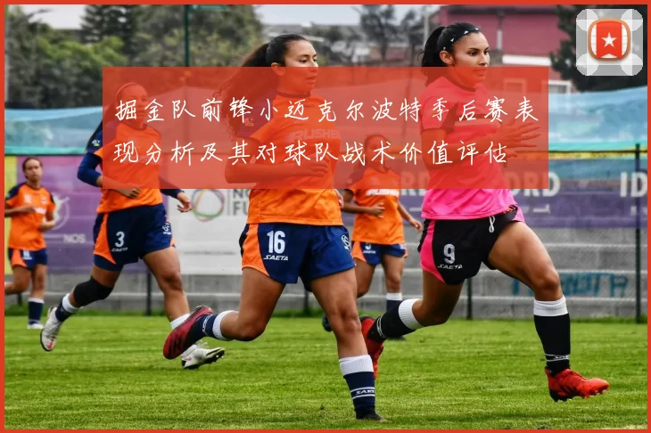 掘金队前锋小迈克尔波特季后赛表现分析及其对球队战术价值评估