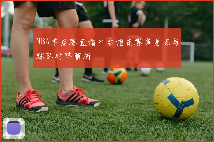 NBA季后赛直播平台指南赛事看点与球队对阵解析