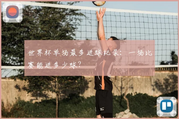 世界杯单场最多进球纪录：一场比赛能进多少球？