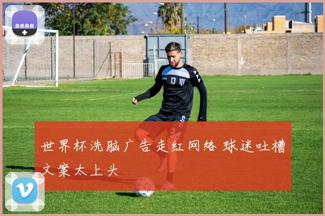 世界杯洗脑广告走红网络 球迷吐槽文案太上头