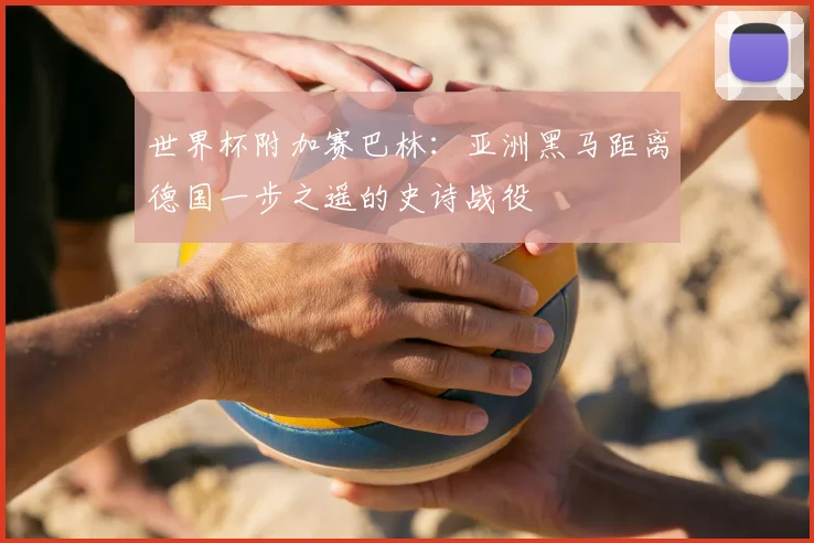 世界杯附加赛巴林：亚洲黑马距离德国一步之遥的史诗战役
