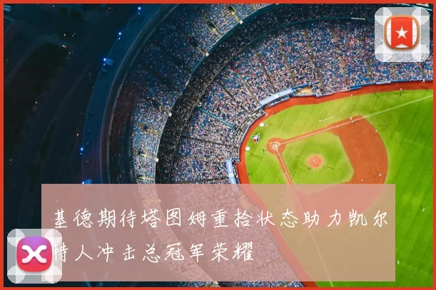 基德期待塔图姆重拾状态助力凯尔特人冲击总冠军荣耀