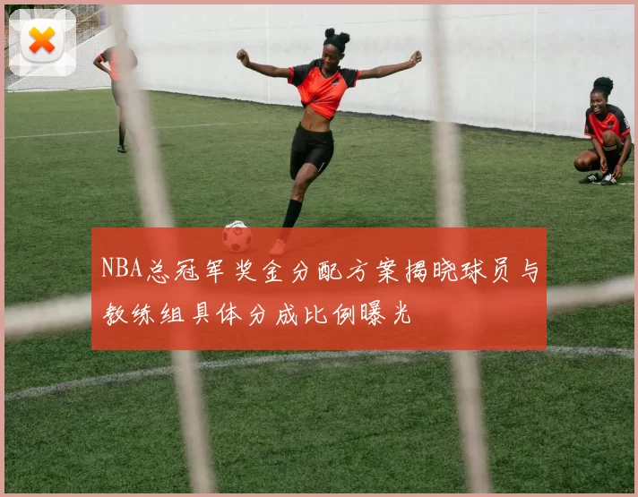 NBA总冠军奖金分配方案揭晓球员与教练组具体分成比例曝光