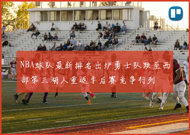 NBA球队最新排名出炉勇士队跌至西部第三湖人重返季后赛竞争行列