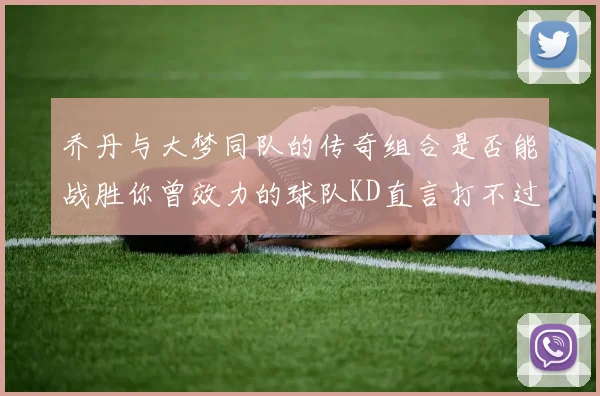 乔丹与大梦同队的传奇组合是否能战胜你曾效力的球队KD直言打不过实在太疯狂