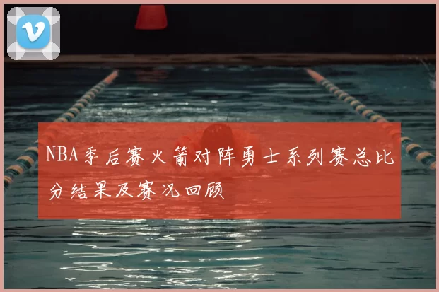 NBA季后赛火箭对阵勇士系列赛总比分结果及赛况回顾