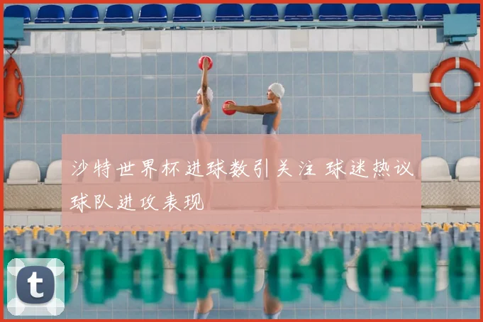 沙特世界杯进球数引关注 球迷热议球队进攻表现