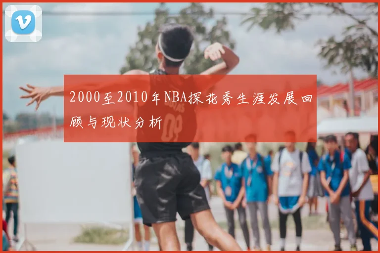 2000至2010年NBA探花秀生涯发展回顾与现状分析