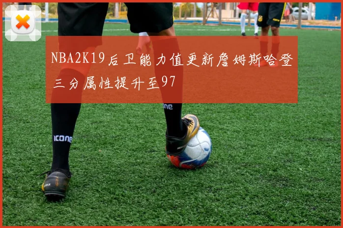 NBA2K19后卫能力值更新詹姆斯哈登三分属性提升至97