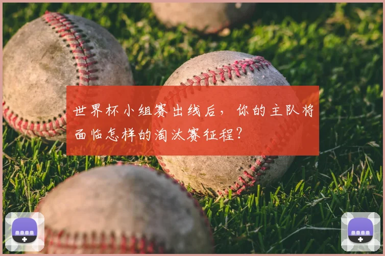 世界杯小组赛出线后,你的主队将面临怎样的淘汰赛征程?