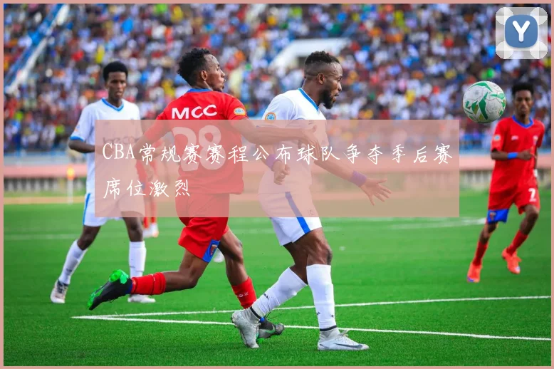 CBA常规赛赛程公布球队争夺季后赛席位激烈