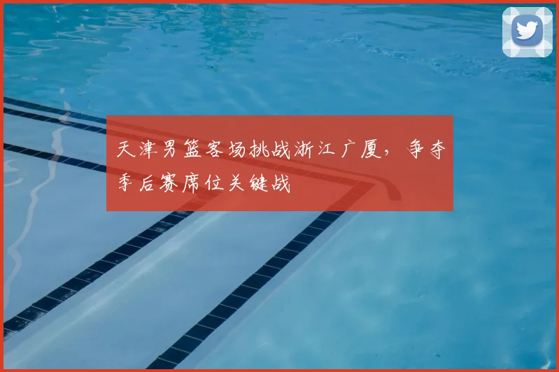 天津男篮客场挑战浙江广厦，争夺季后赛席位关键战