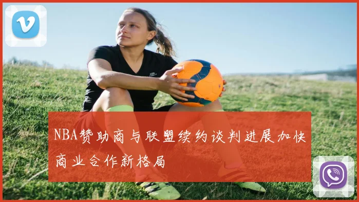 NBA赞助商与联盟续约谈判进展加快商业合作新格局