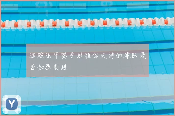 追踪法甲赛季进程你支持的球队是否如愿前进