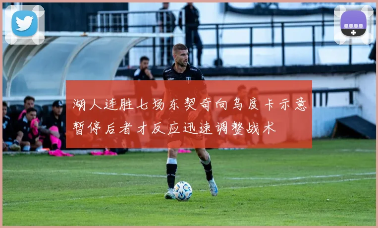 湖人连胜七场东契奇向乌度卡示意暂停后者才反应迅速调整战术