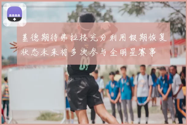 基德期待弗拉格充分利用假期恢复状态未来将多次参与全明星赛事