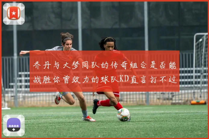 乔丹与大梦同队的传奇组合是否能战胜你曾效力的球队KD直言打不过实在太疯狂
