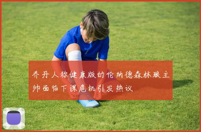 乔丹人称健康版的伦纳德森林狼主帅面临下课危机引发热议