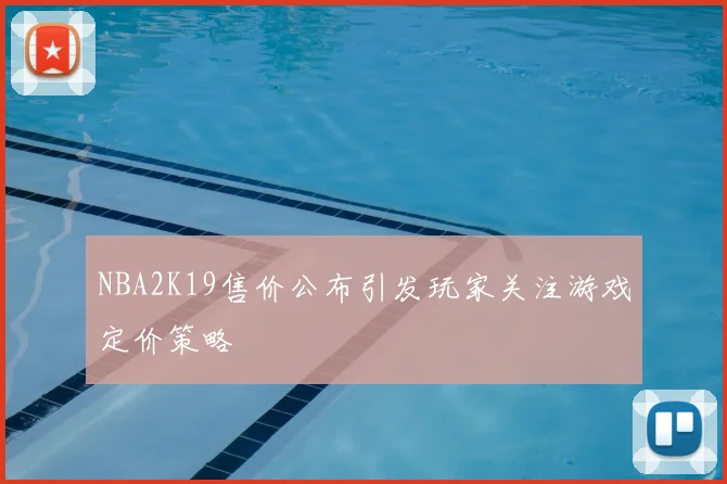 NBA2K19售价公布引发玩家关注游戏定价策略