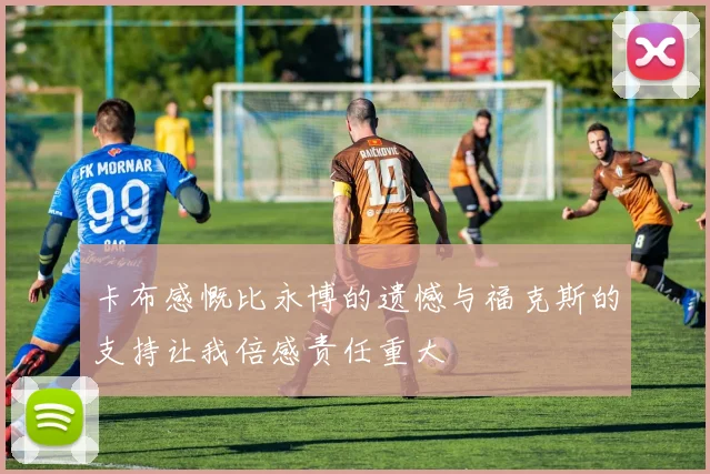 卡布感慨比永博的遗憾与福克斯的支持让我倍感责任重大