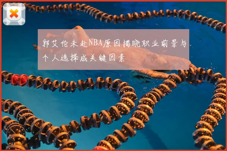 郭艾伦未赴NBA原因揭晓职业前景与个人选择成关键因素