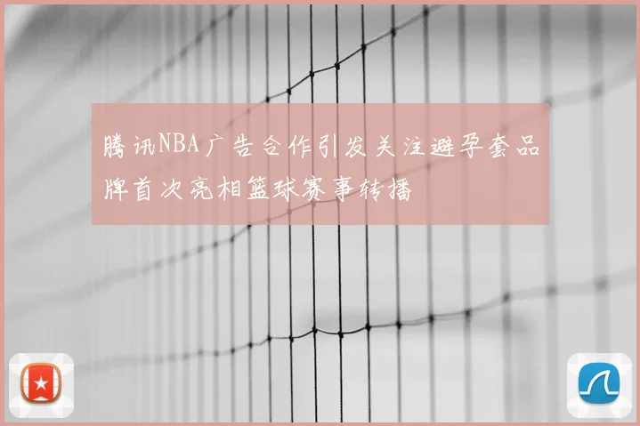 腾讯NBA广告合作引发关注避孕套品牌首次亮相篮球赛事转播