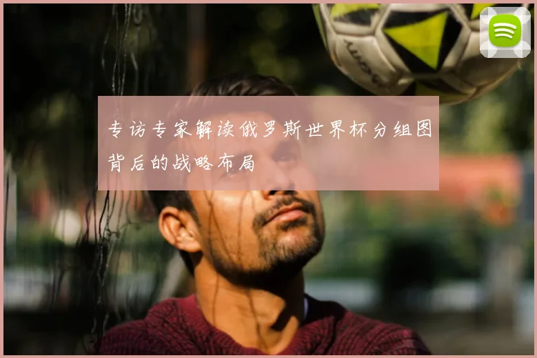 专访专家解读俄罗斯世界杯分组图背后的战略布局