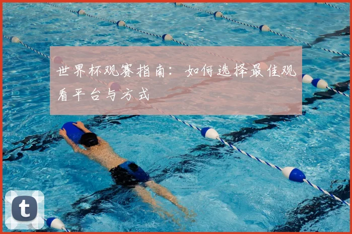 世界杯观赛指南：如何选择最佳观看平台与方式