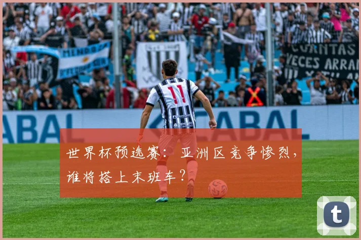 世界杯预选赛：亚洲区竞争惨烈，谁将搭上末班车？