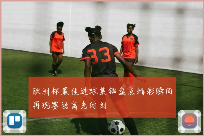 欧洲杯最佳进球集锦盘点精彩瞬间再现赛场高光时刻