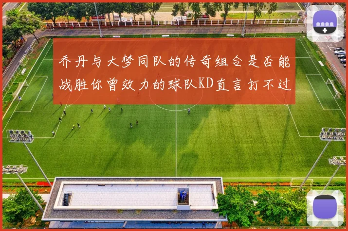 乔丹与大梦同队的传奇组合是否能战胜你曾效力的球队KD直言打不过实在太疯狂