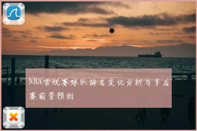 NBA常规赛球队排名变化分析与季后赛前景预测