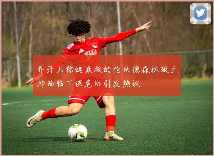 乔丹人称健康版的伦纳德森林狼主帅面临下课危机引发热议