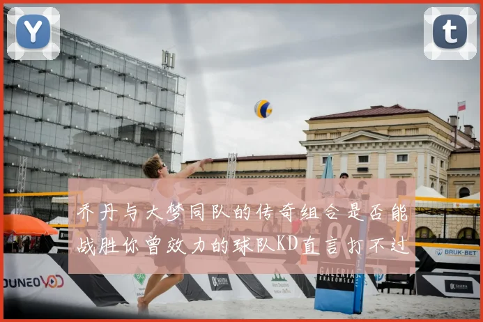 乔丹与大梦同队的传奇组合是否能战胜你曾效力的球队KD直言打不过实在太疯狂