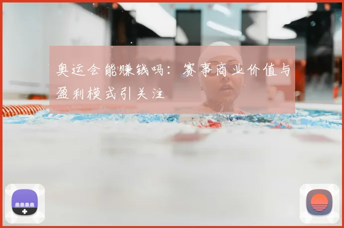 奥运会能赚钱吗:赛事商业价值与盈利模式引关注