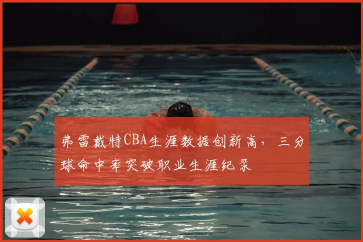 弗雷戴特CBA生涯数据创新高，三分球命中率突破职业生涯纪录
