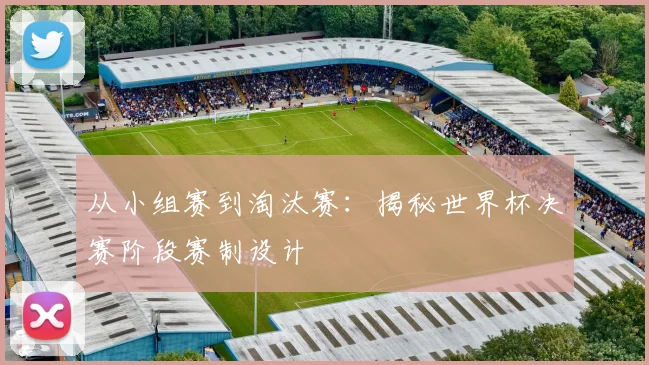 从小组赛到淘汰赛：揭秘世界杯决赛阶段赛制设计