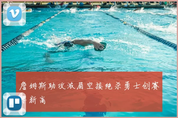 詹姆斯助攻浓眉空接绝杀勇士创赛季新高