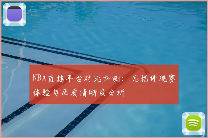 NBA直播平台对比评测：无插件观赛体验与画质清晰度分析