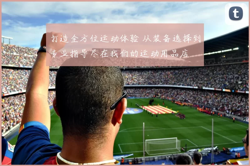 打造全方位运动体验 从装备选择到专业指导尽在我们的运动用品店