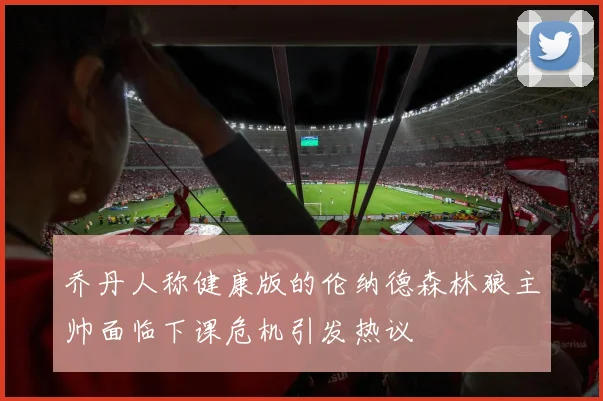 乔丹人称健康版的伦纳德森林狼主帅面临下课危机引发热议