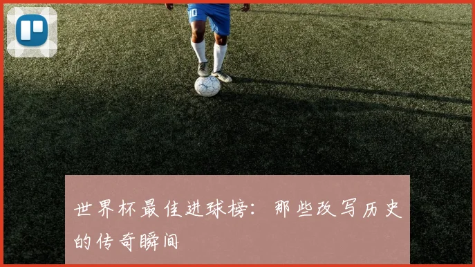 世界杯最佳进球榜：那些改写历史的传奇瞬间