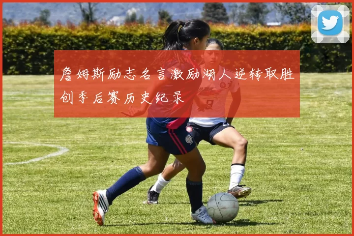 詹姆斯励志名言激励湖人逆转取胜创季后赛历史纪录