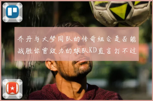 乔丹与大梦同队的传奇组合是否能战胜你曾效力的球队KD直言打不过实在太疯狂