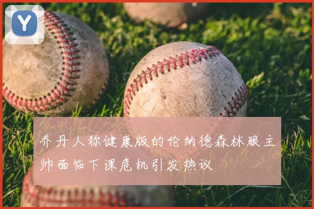 乔丹人称健康版的伦纳德森林狼主帅面临下课危机引发热议