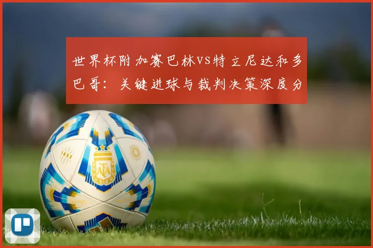 世界杯附加赛巴林vs特立尼达和多巴哥：关键进球与裁判决策深度分析