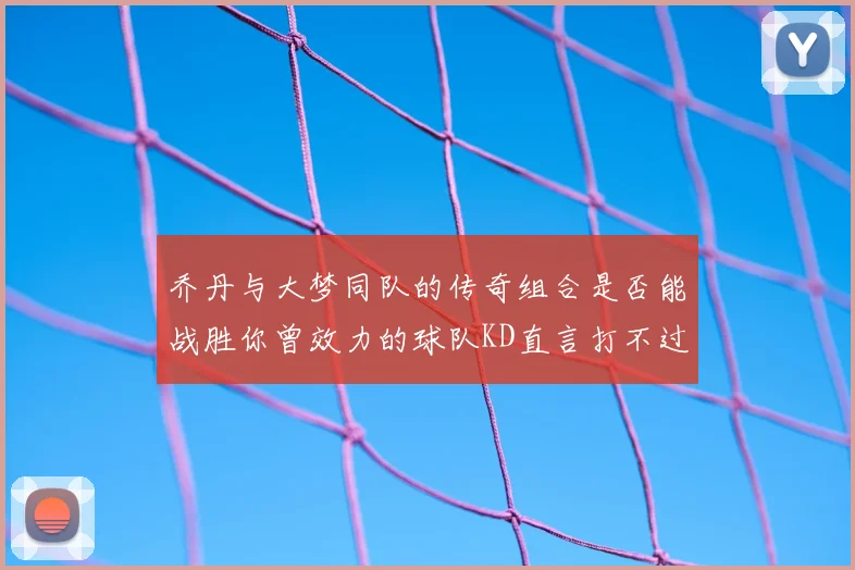 乔丹与大梦同队的传奇组合是否能战胜你曾效力的球队KD直言打不过实在太疯狂