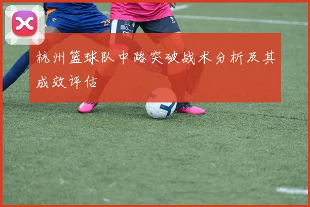 杭州篮球队中路突破战术分析及其成效评估