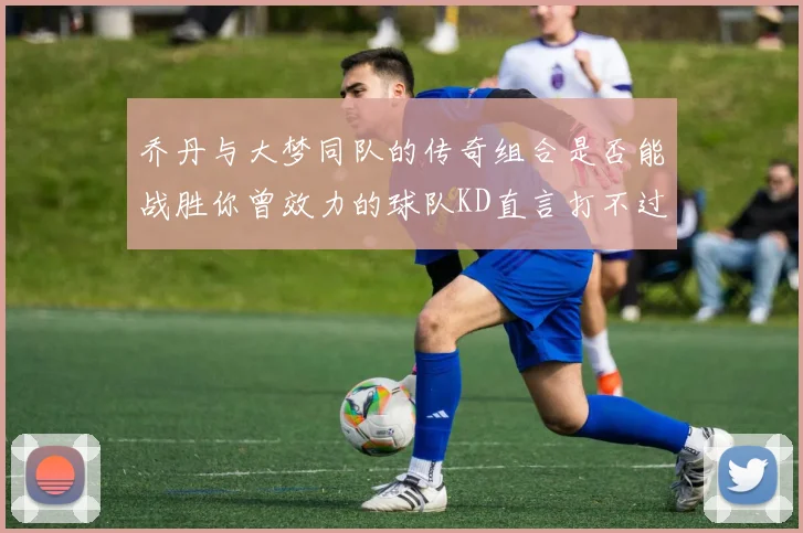 乔丹与大梦同队的传奇组合是否能战胜你曾效力的球队KD直言打不过实在太疯狂