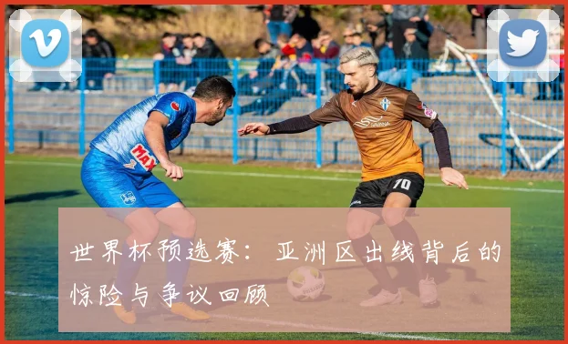 世界杯预选赛：亚洲区出线背后的惊险与争议回顾